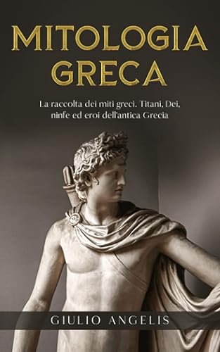 Mitologia Greca: La raccolta dei Miti Greci. Titani, Dei, Ninfe ed Eroi dell'antica Grecia.