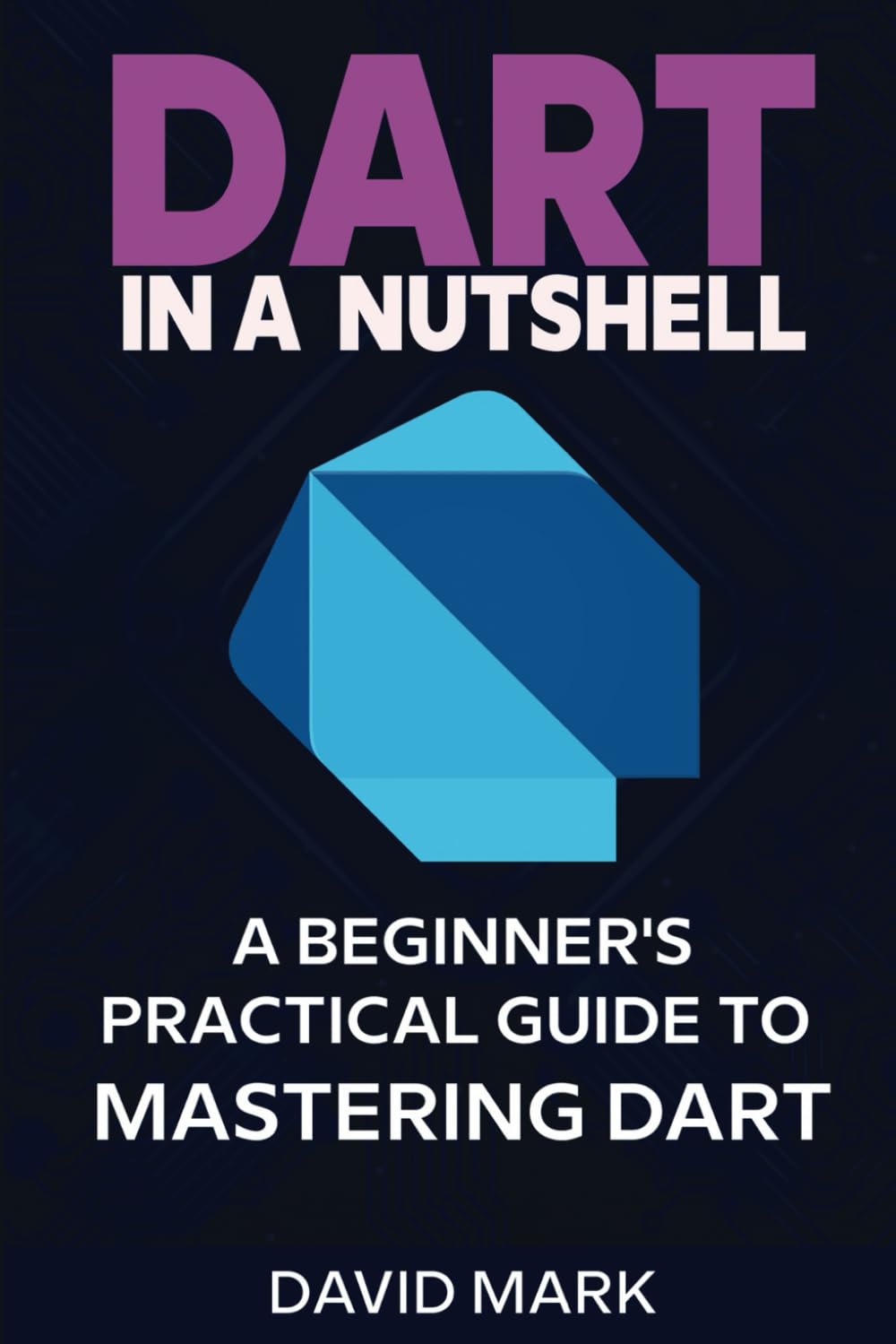 Dart in a Nutshell: A Beginner's Practical Guide To Mastering Dart