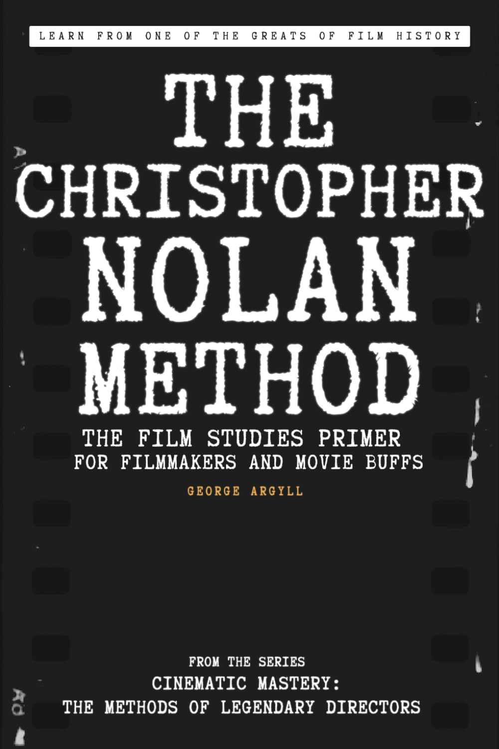 The Christopher Nolan Method: The Film Studies Primer for Filmmakers and Movie Buffs (Cinematic Mastery: The Methods of Legendary Directors)