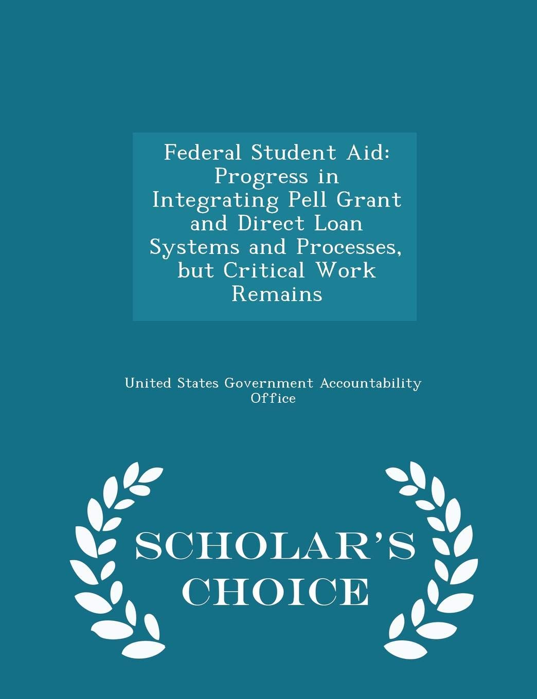 Federal Student Aid: Progress in Integrating Pell Grant and Direct Loan Systems and Processes, But Critical Work Remains - Scholar's Choice Edition