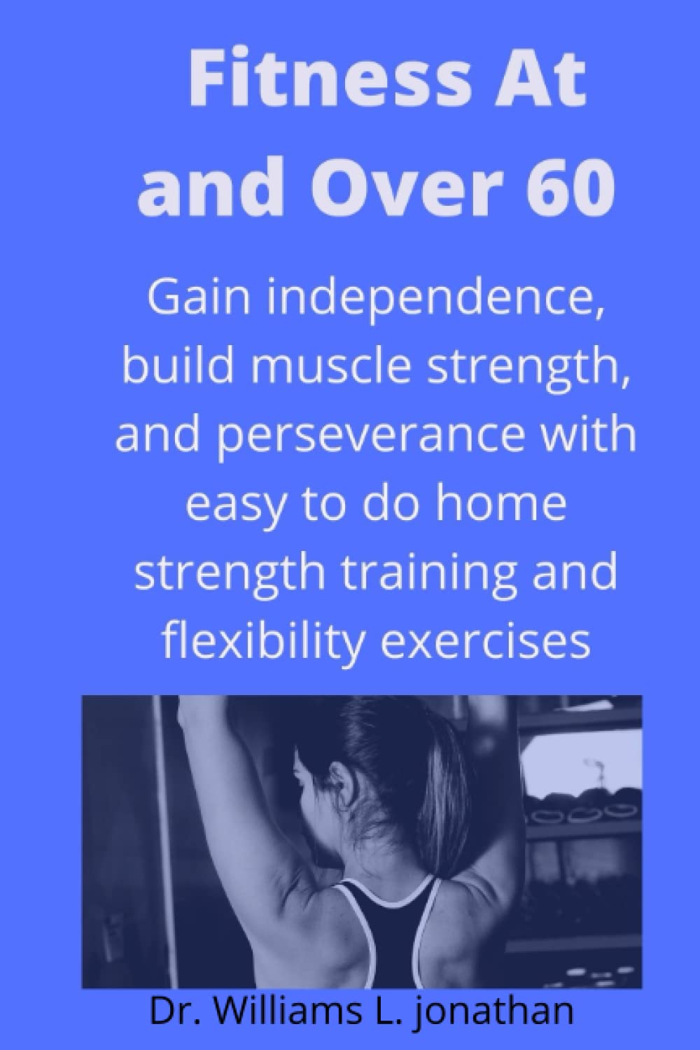 Fitness at and over 60: Gain independence, build muscle strength, perseverance with easy to do home strength training and flexibility exercises for seniors over 60 older adults better bones fitness