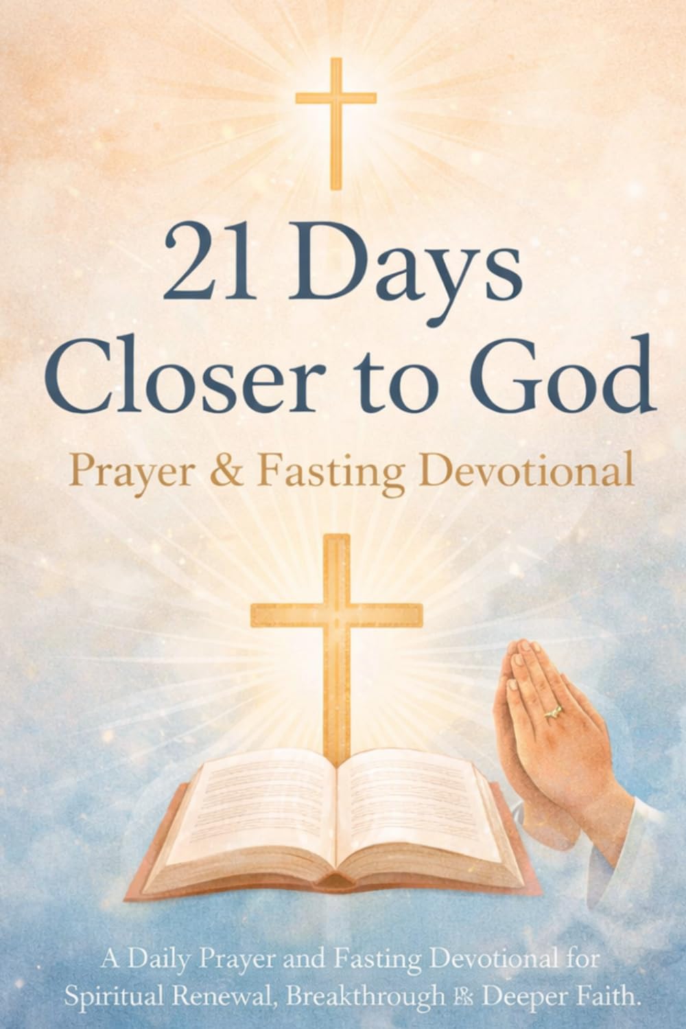 21 Days Closer to God: A Daily Prayer and Fasting Devotional for Spiritual Renewal, Breakthrough and Deeper Faith