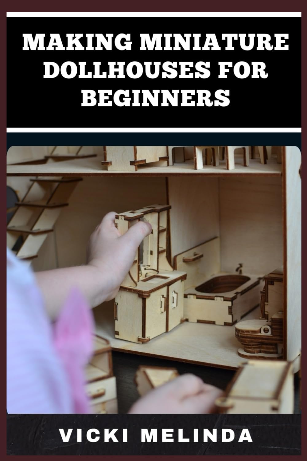 MAKING MINIATURE DOLLHOUSES FOR BEGINNERS: A Step-By-Step Guide To Crafting Realistic Mini Homes, Furniture, And Accessories For DIY Enthusiasts