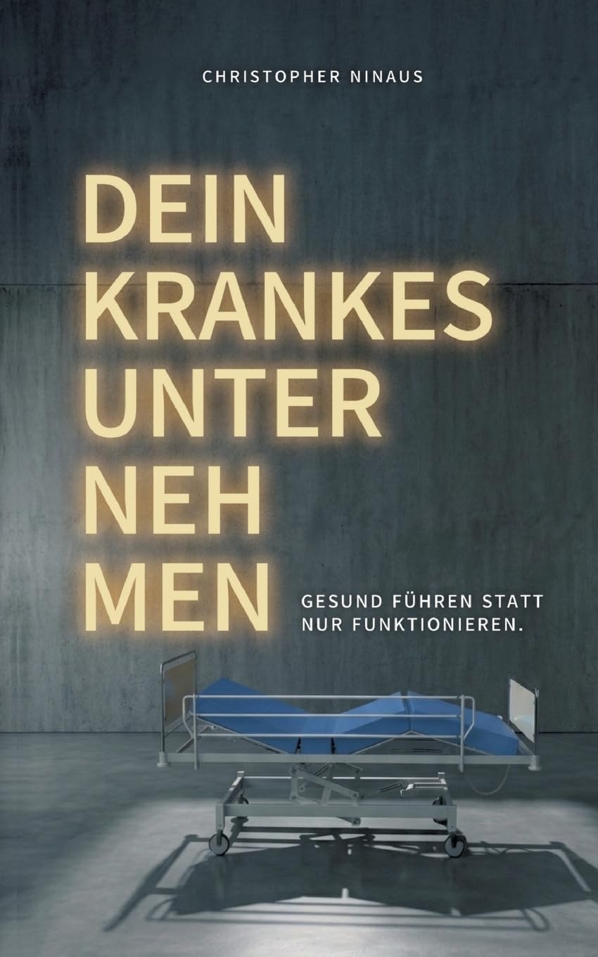 Dein krankes Unternehmen: Gesund führen statt nur funktionieren: Gesund führen statt nur funktionieren - ein Ratgeber für Führungskräfte und Entscheider