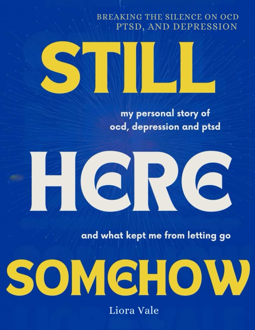Still Here Somehow: My story of OCD,PTSD and Depression and What Kept Me From Letting Go