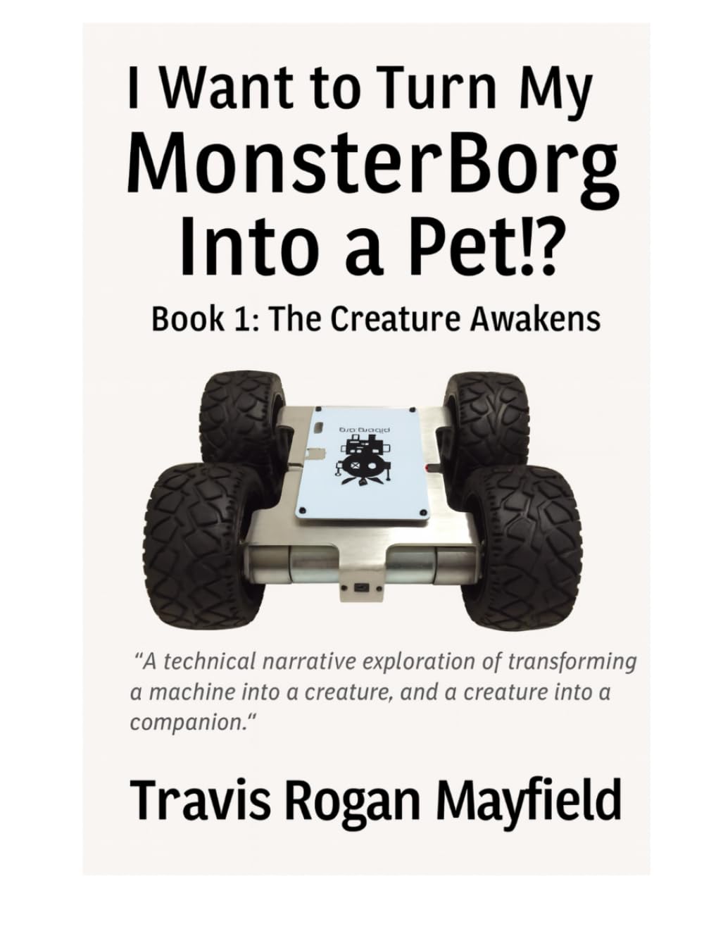 I Want to Turn My MonsterBorg Into a Pet!? Book 1: The Creature Awakens: A technical narrative exploration of transforming a machine into a creature, ... into a companion. (Archive of the Unreadable)