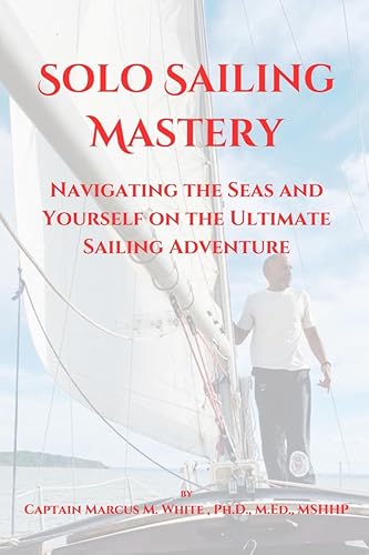 Solo Sailing Mastery: Navigating the Seas and Yourself on the Ultimate Sailing Adventure (Ultimate Solo Sailing Mastery Collection Book 1)
