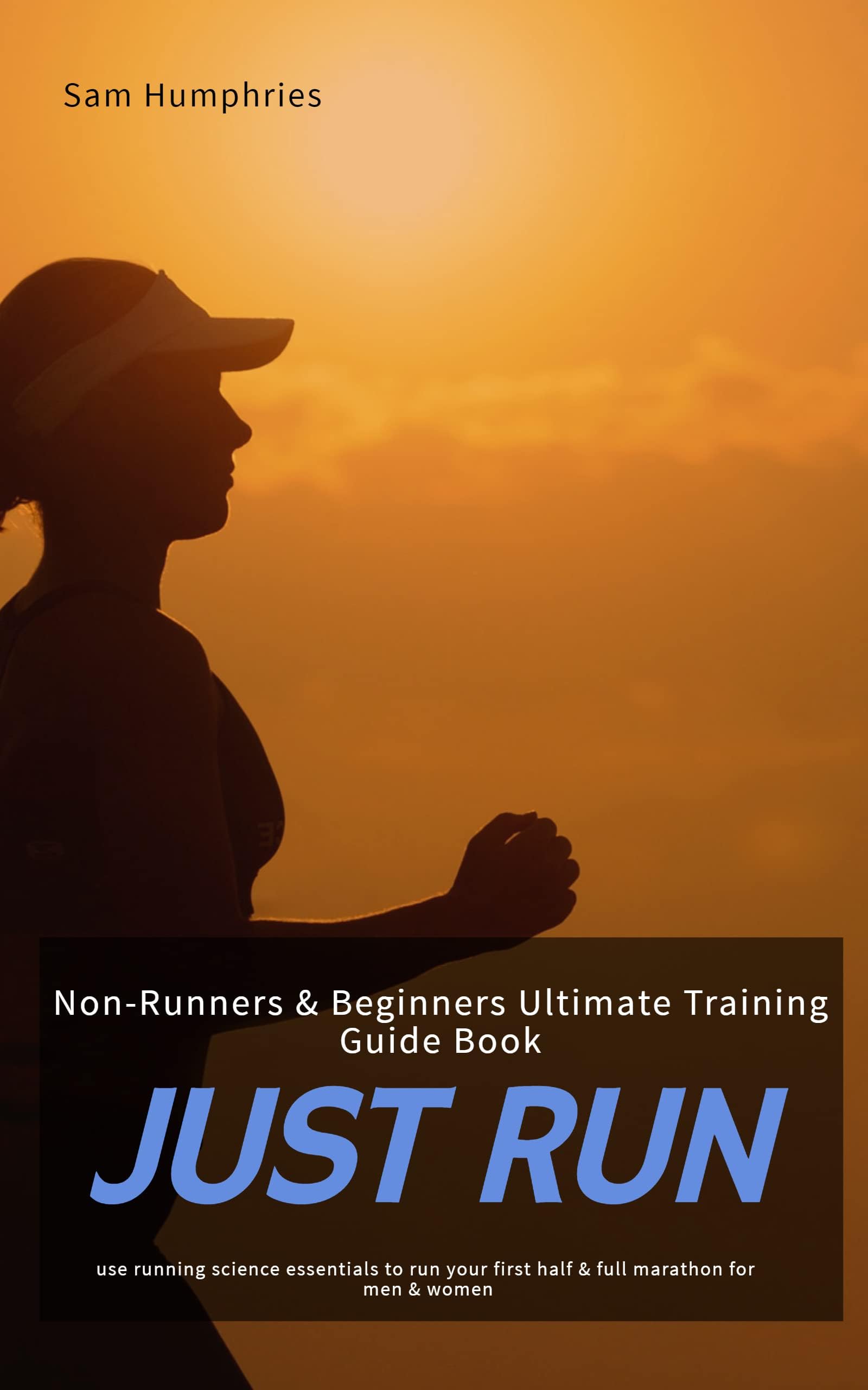 JUST RUN: Non-Runners & Beginners Ultimate Training Guide Book - Use Running Science Essentials To Run Your First Half & Full Marathon for Men & Women (The Endurance Athlete Series)