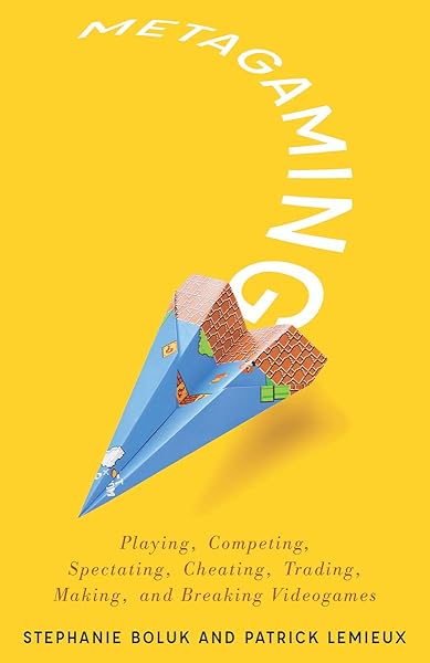 Metagaming: Playing, Competing, Spectating, Cheating, Trading, Making, and Breaking Videogames (Electronic Mediations)