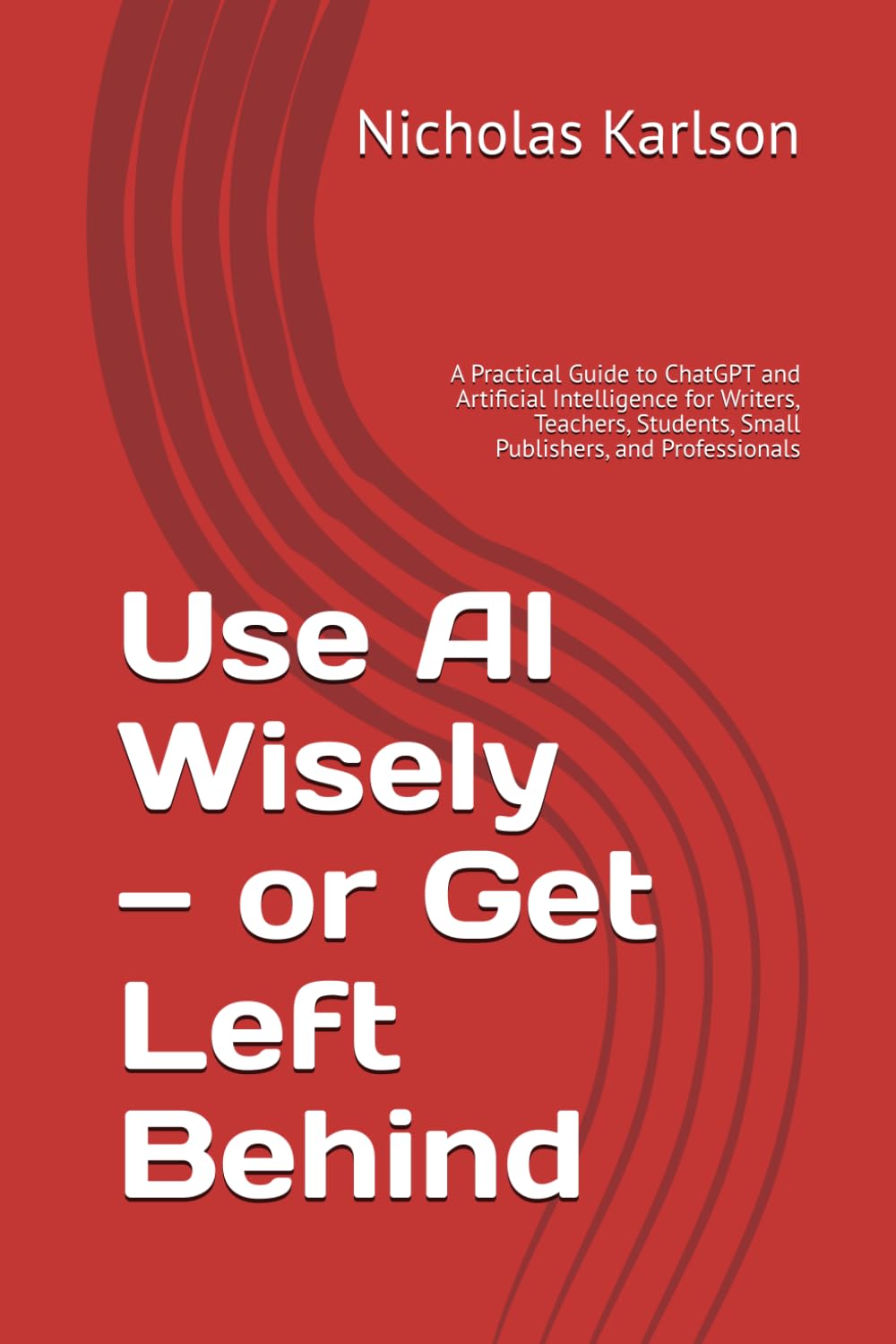 Use AI Wisely — or Get Left Behind: A Practical Guide to ChatGPT and Artificial Intelligence for Writers, Teachers, Students, Small Publishers, and Professionals (NEKpress.ca Practical AI Guides)