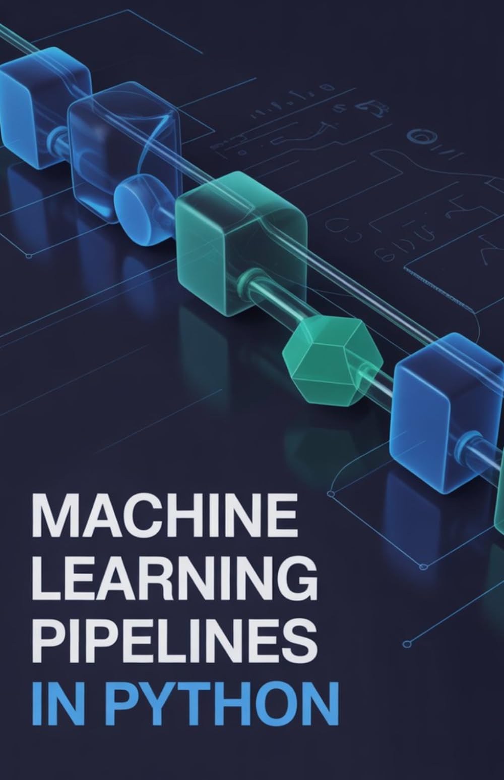Machine Learning Pipelines in Python: Comprehensive Guide to Automating Workflows and Preparing Data Efficiently (Intelligent Systems, Data Engineering & Modern Application Development Series)