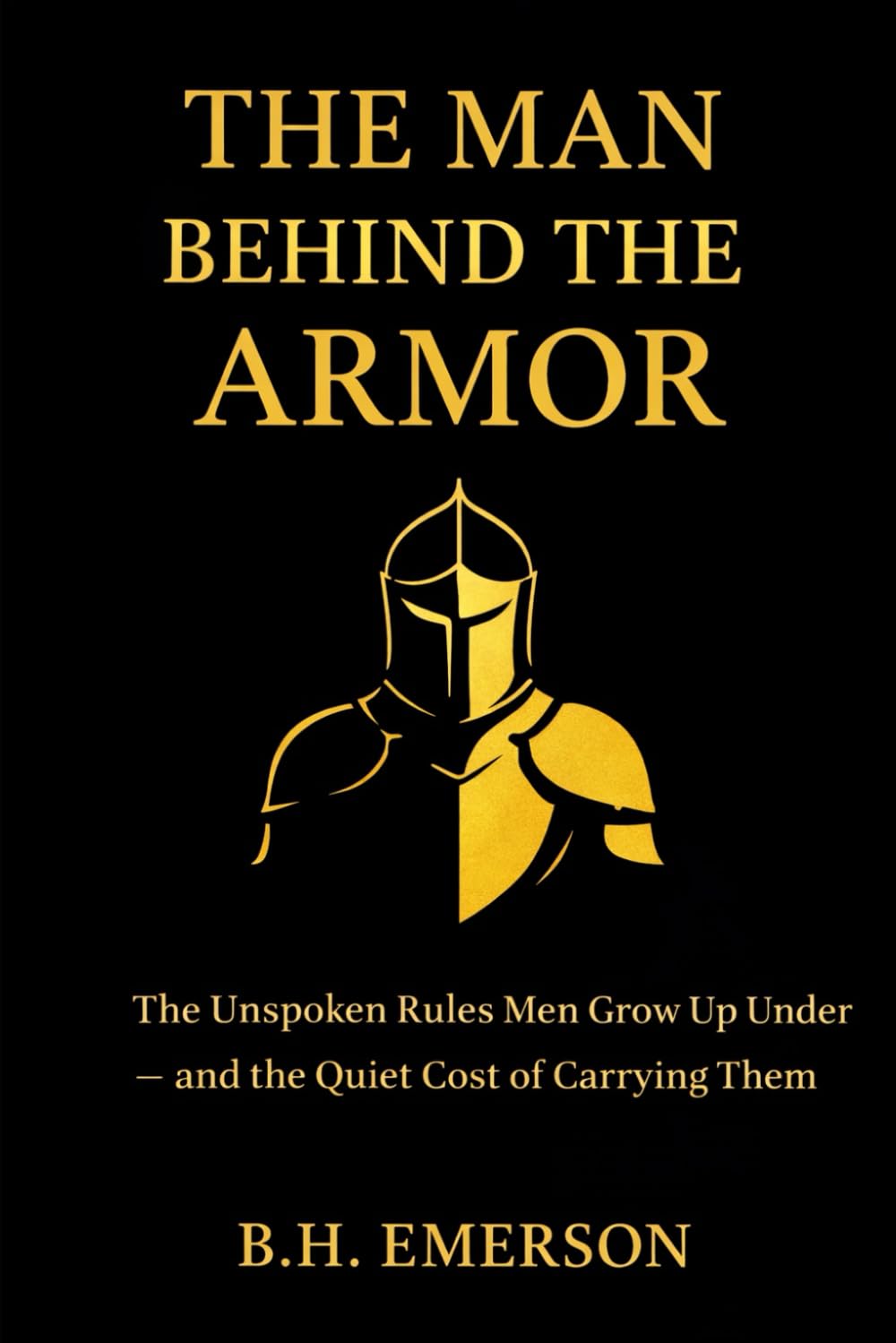 The Man Behind The Armor: The Unspoken Rules Men Grow Up Under — and the Quiet Cost of Carrying Them