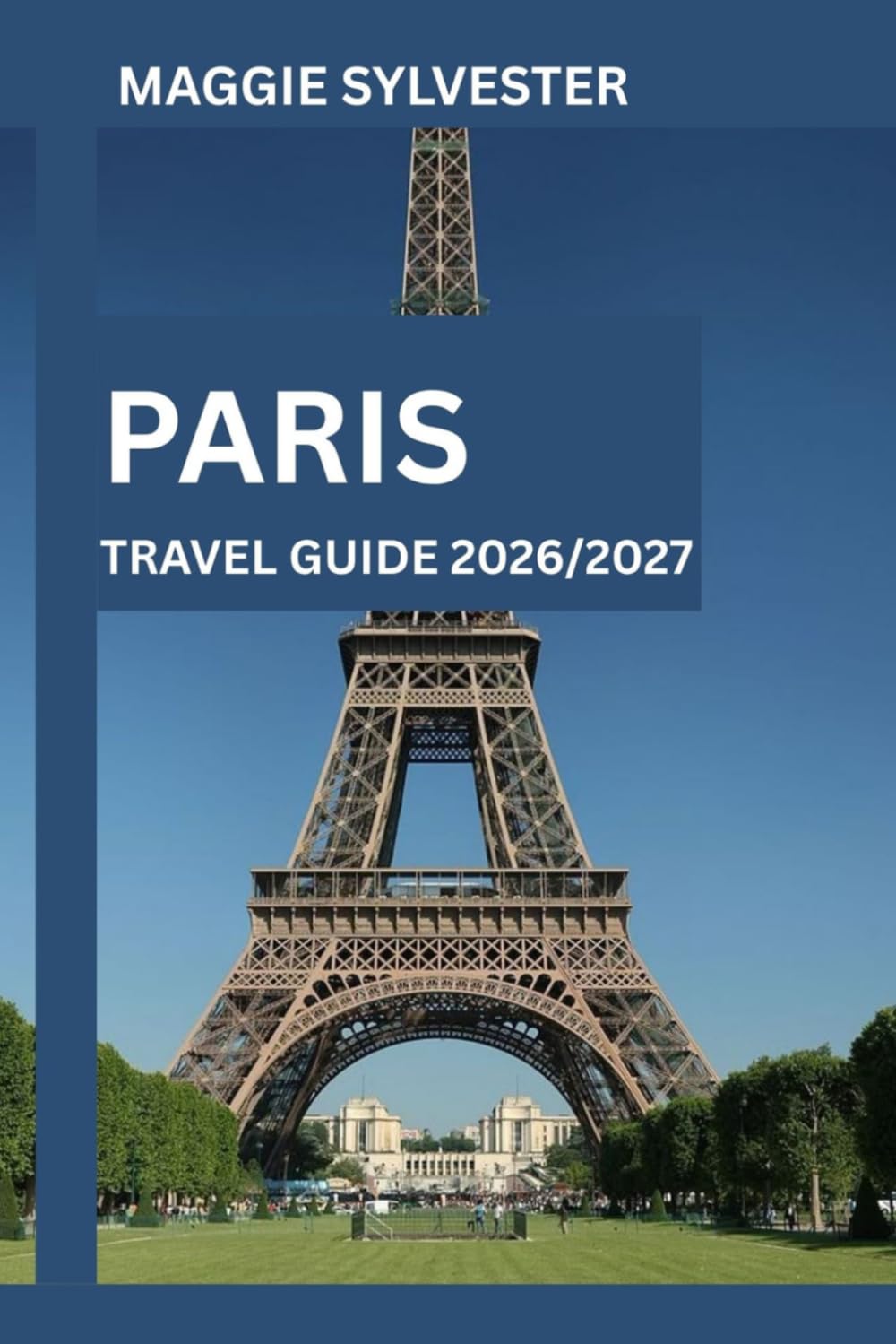 PARIS TRAVEL GUIDE 2026/2027: Explore the Eiffel Tower, Louvre, Notre Dame, Montmartre, Seine River Cruises with Map and Family Attractions