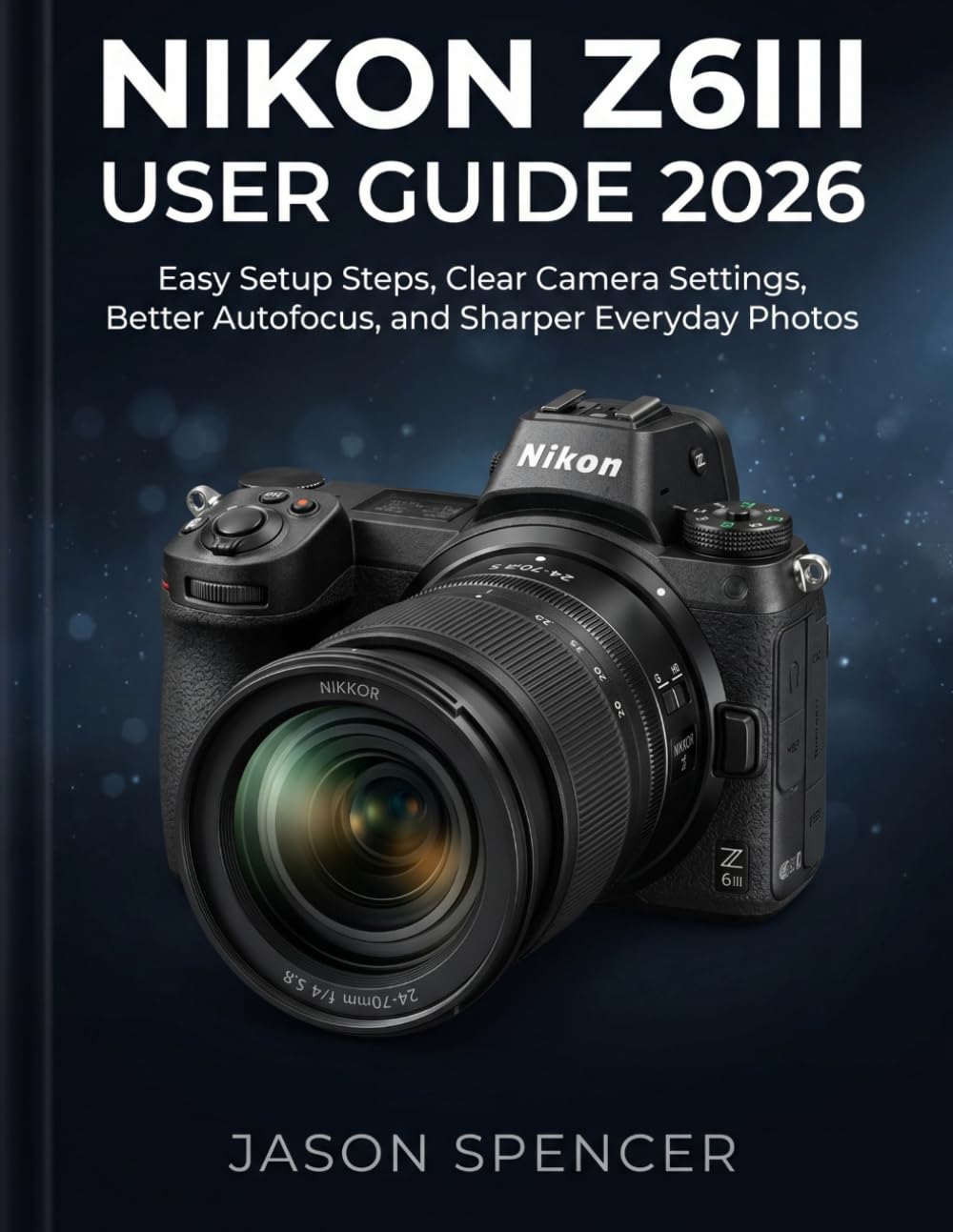 Nikon Z6III User Guide 2026: Easy Setup Steps, Clear Camera Settings, Better Autofocus, and Sharper Everyday Photos