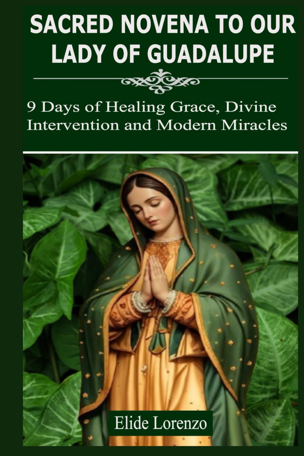 SACRED NOVENA TO OUR LADY OF GUADALUPE: 9 Days of Healing Grace, Divine Intervention and Modern Miracles
