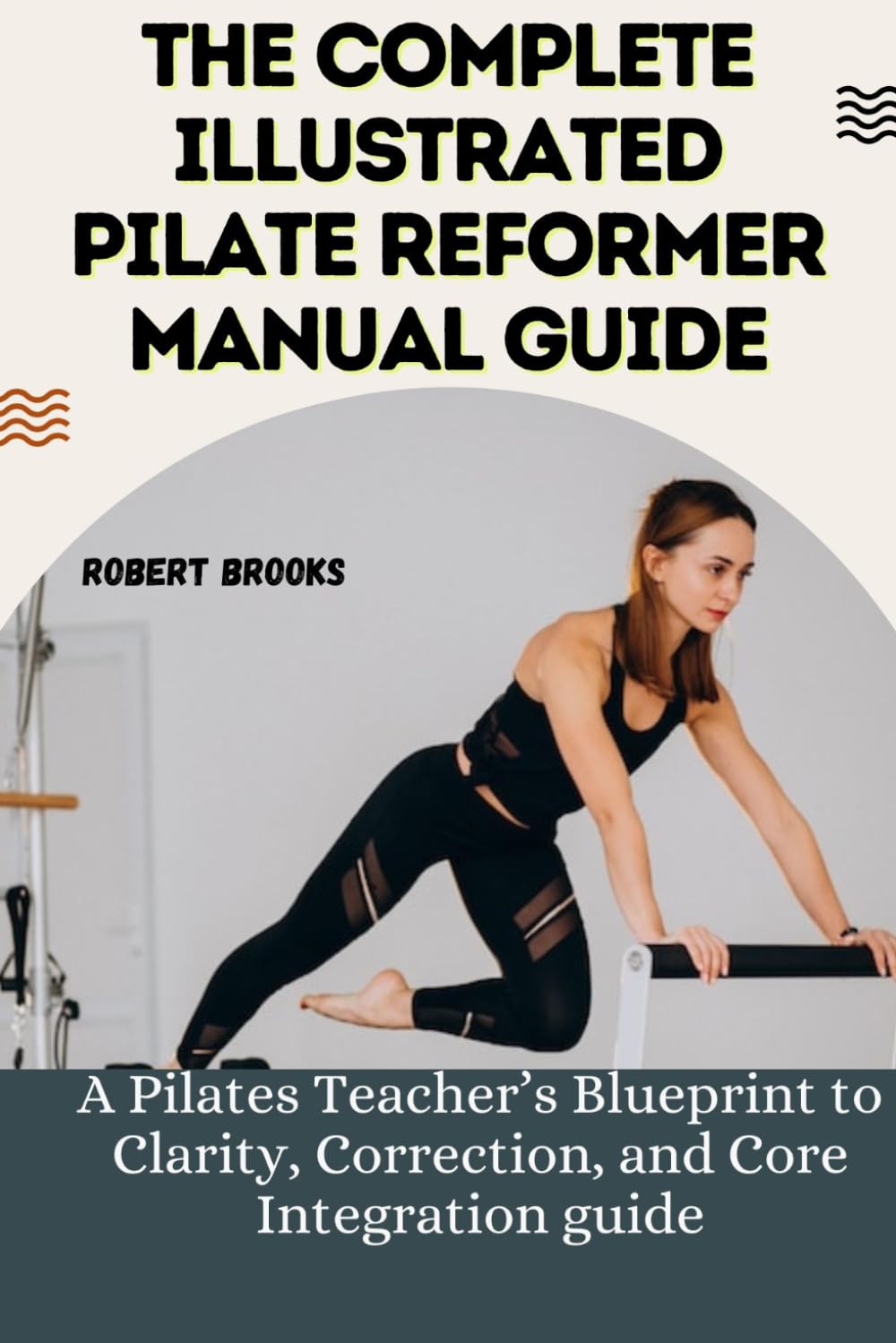 THE COMPLETE ILLUSTRATED PILATE REFORMER MANUAL GUIDE: A Pilates Teacher’s Blueprint to Clarity, Correction, and Core Integration guide