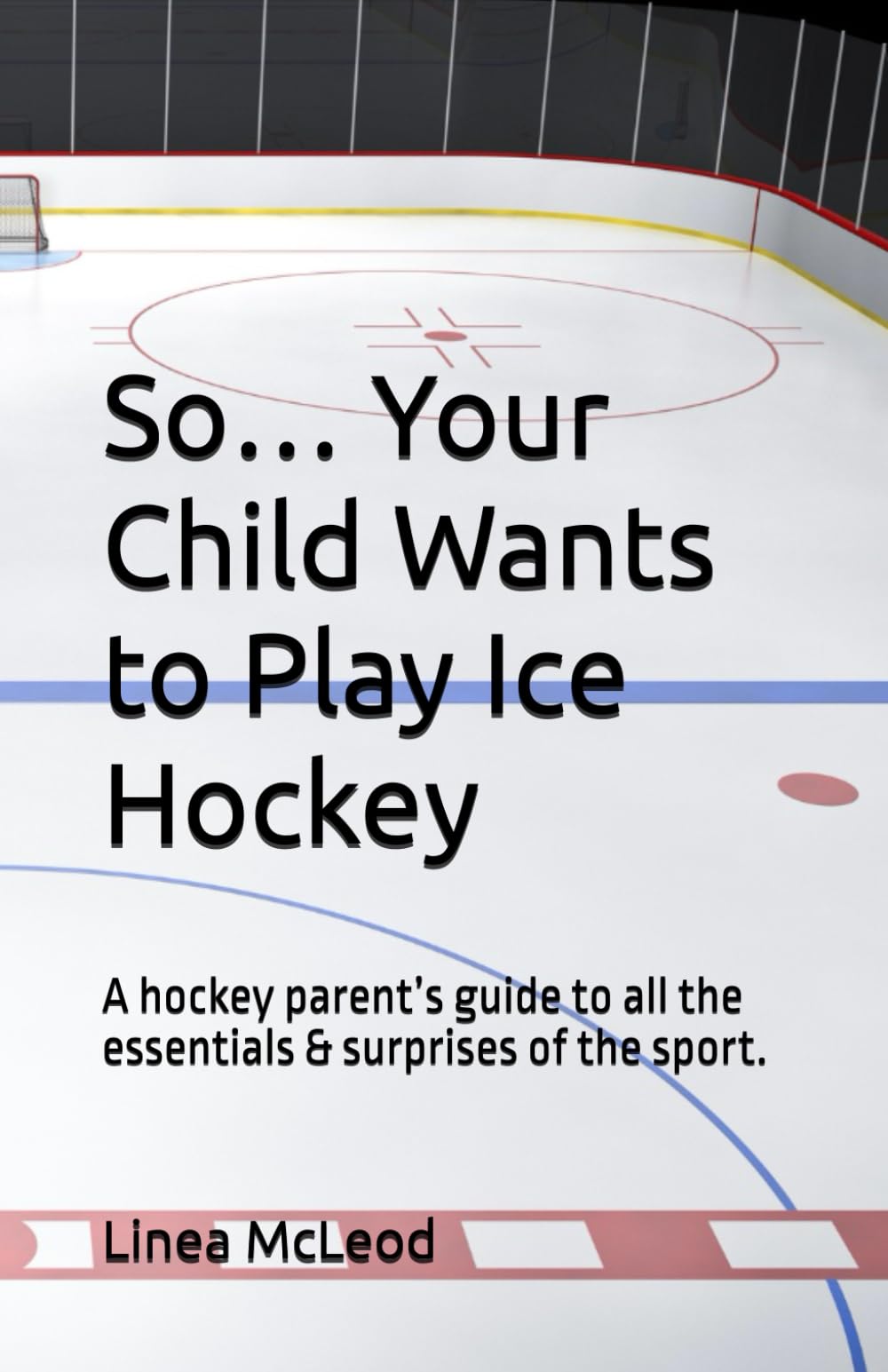 So… Your Child Wants to Play Ice Hockey: A hockey parent’s guide to all the essentials & surprises of the sport.