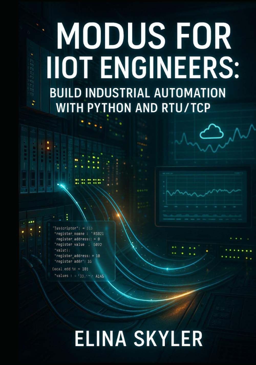 MODBUS FOR IIOT ENGINEERS: BUILD INDUSTRIAL AUTOMATION WITH PYTHON AND RTU/TCP: Connect PLCs, Sensors and SCADA Systems with Hands-On Projects and Real-World Applications