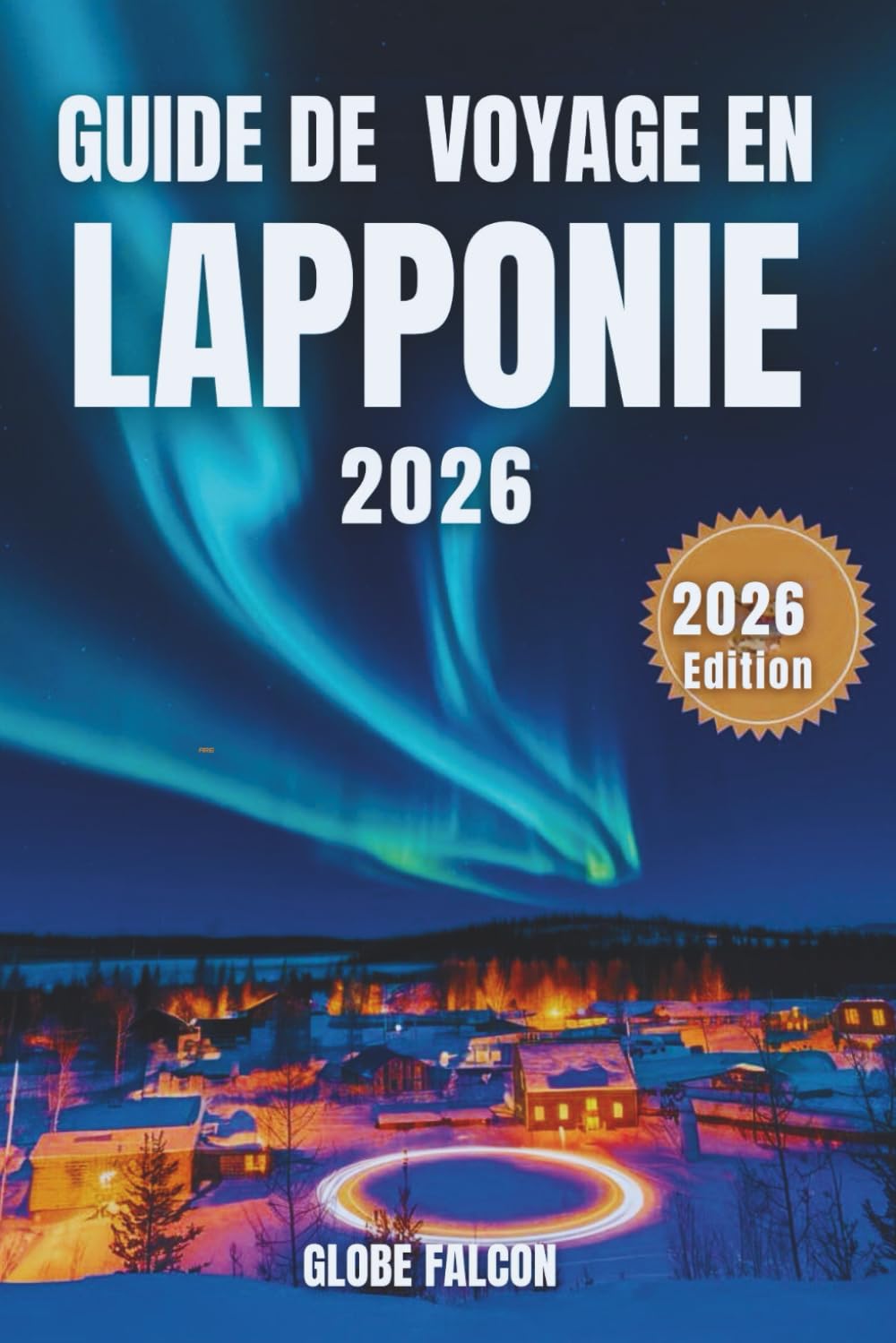 GUIDE DE VOYAGE EN LAPONIE 2026: Au pays du souffle de l'hiver, de la lueur de minuit et du calme ancestral