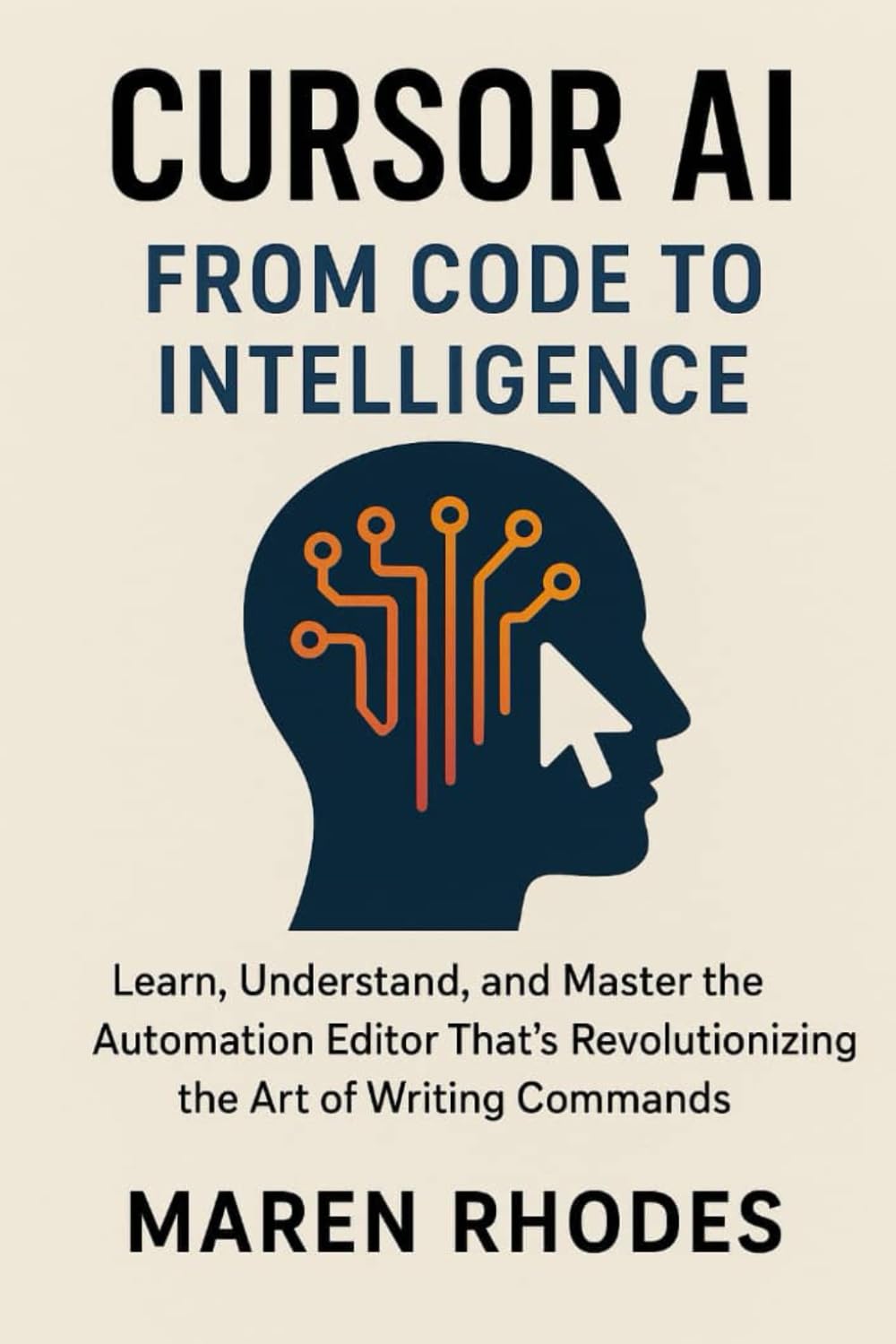 Cursor AI: From Code to Intelligence: Learn, Understand, and Master the Automation Editor That’s Revolutionizing the Art of Writing Commands