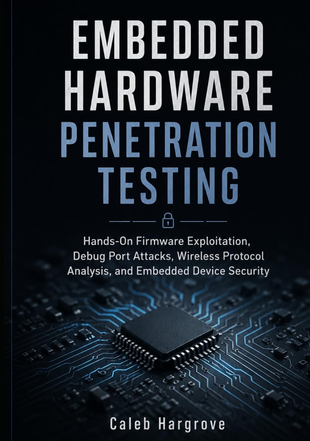 Embedded Hardware Penetration Testing: Hands-On Firmware Exploitation, Debug Port Attacks, Wireless Protocol Analysis, and Embedded Device Security