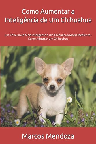Como Aumentar a Inteligência de Um Chihuahua: Um Chihuahua Mais Inteligente é Um Chihuahua Mais Obediente - Como Adestrar Um Chihuahua (Portuguese Edition)
