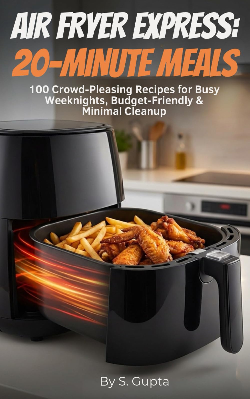 Air Fryer Express: 20-Minute Meals: 100 Crowd-Pleasing Recipes for Busy Weeknights, Budget-Friendly & Minimal Cleanup (Sangita’s Kitchen)