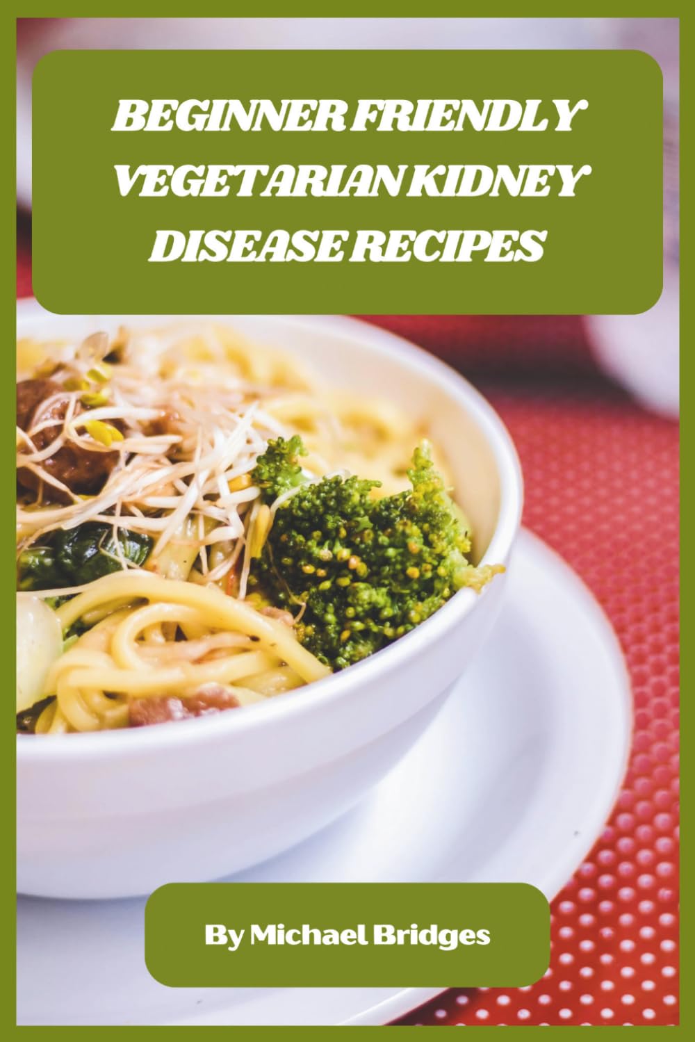Beginner Friendly Vegetarian Kidney Disease Recipes: Delicious, Low-Sodium Meals and Easy Plant-Based Recipes to Support Kidney Health