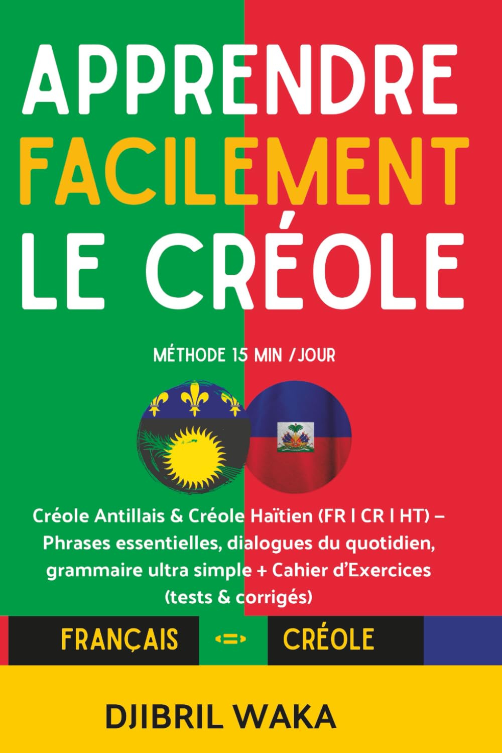 Comment apprendre le CREOLE facilement quand on débute ?: Créole Antillais & Créole Haïtien (FR | CR | HT) — Méthode 15 min/jour, phrases ... + cahier d’exercices (tests & corrigés)