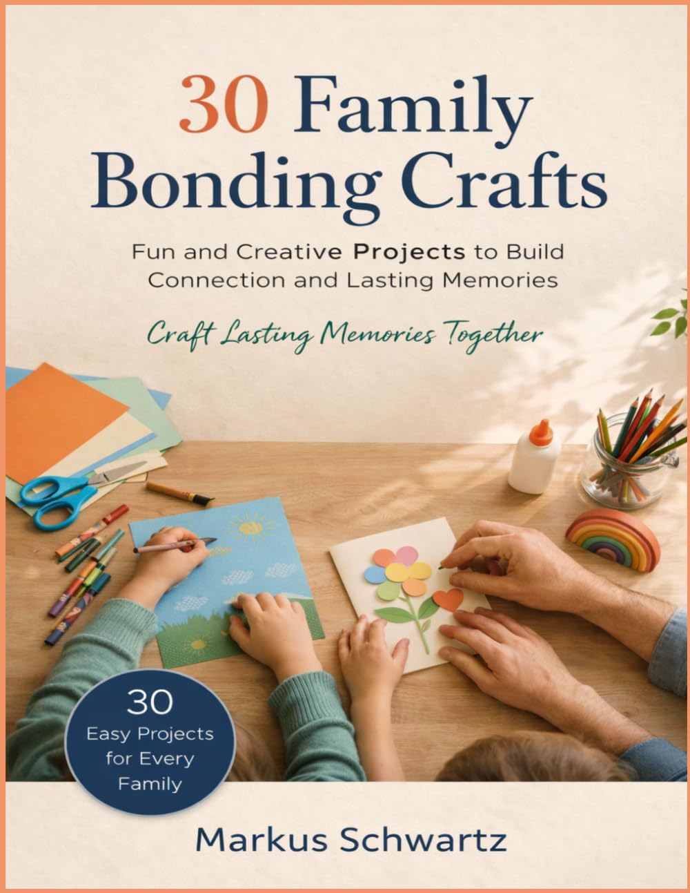 30 FAMILY BONDING CRAFT: Fun, Creative Craft Projects to Strengthen Family Bonds, Build Lasting Memories, and Foster Connection