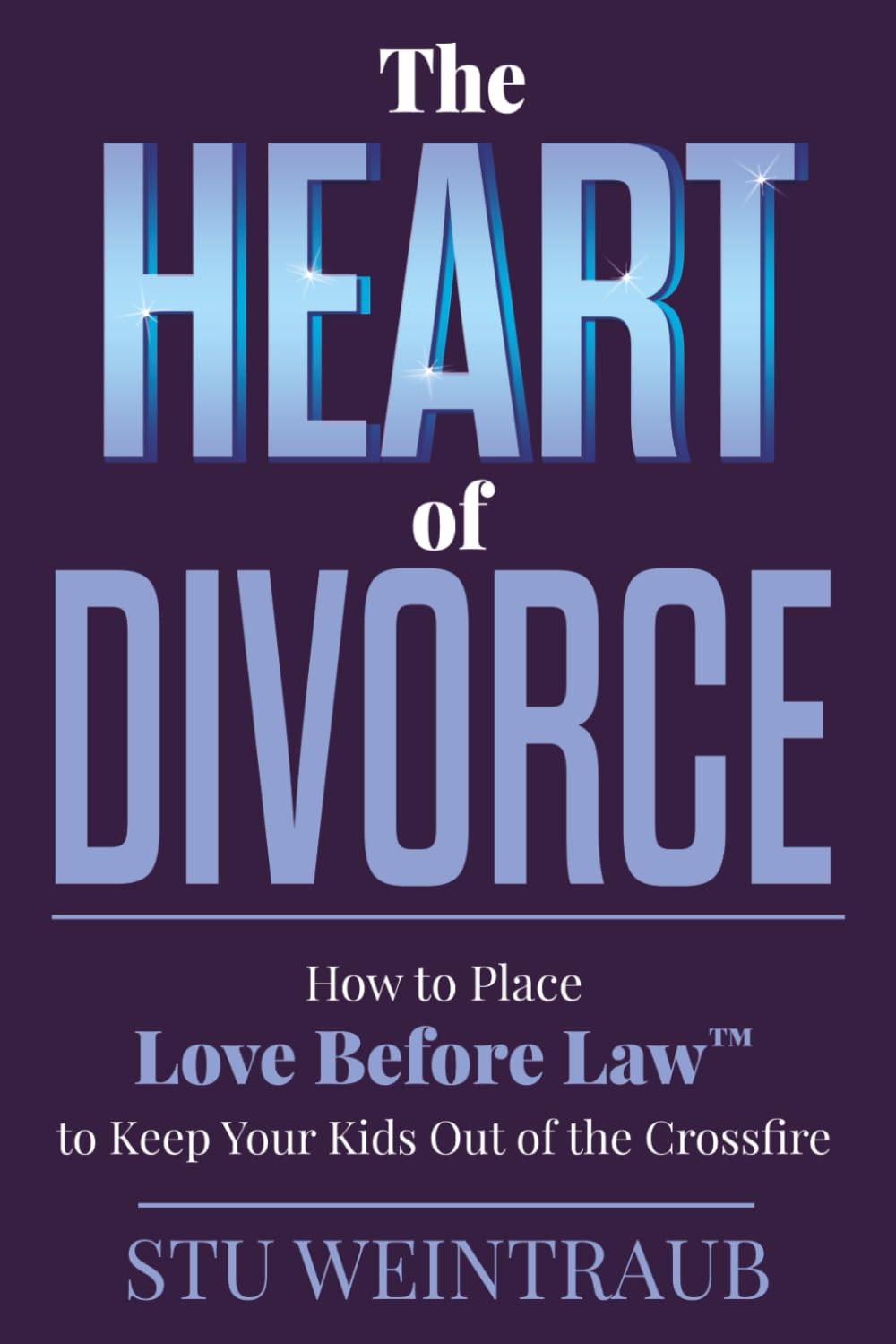 The Heart of Divorce: How to Place Love Before Law to Keep Your Kids Out of the Crossfire