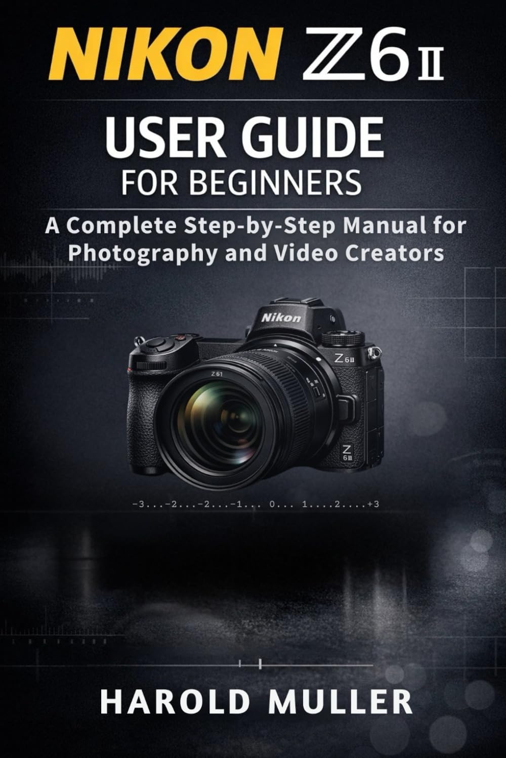 NIKON Z6 II USER GUIDE FOR BEGINNERS: A Complete Step-by-Step Manual for Photography and Video Creators