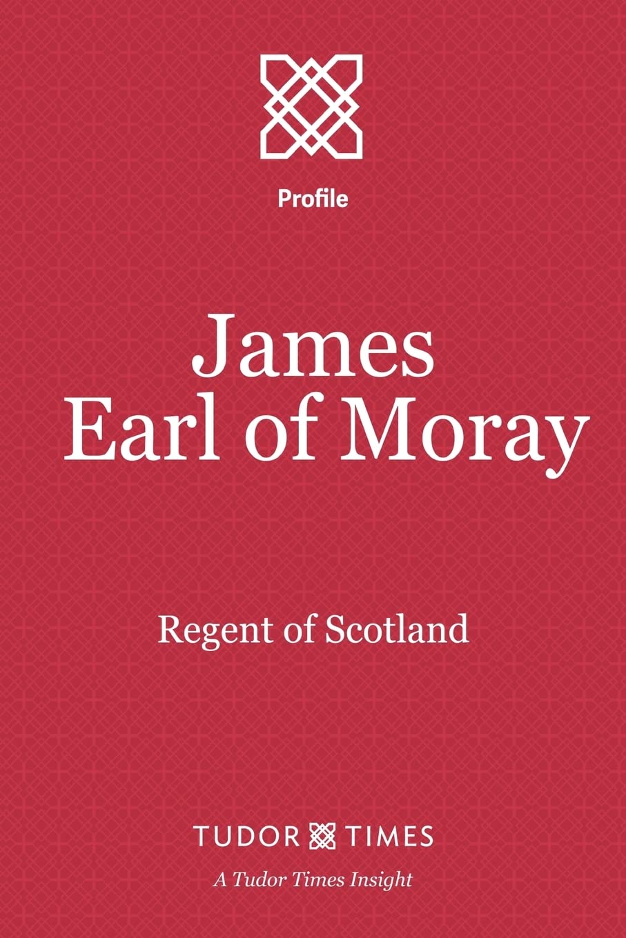 James, Earl of Moray: Regent of Scotland: Volume 15 (Tudor Times Insights (Profiles))