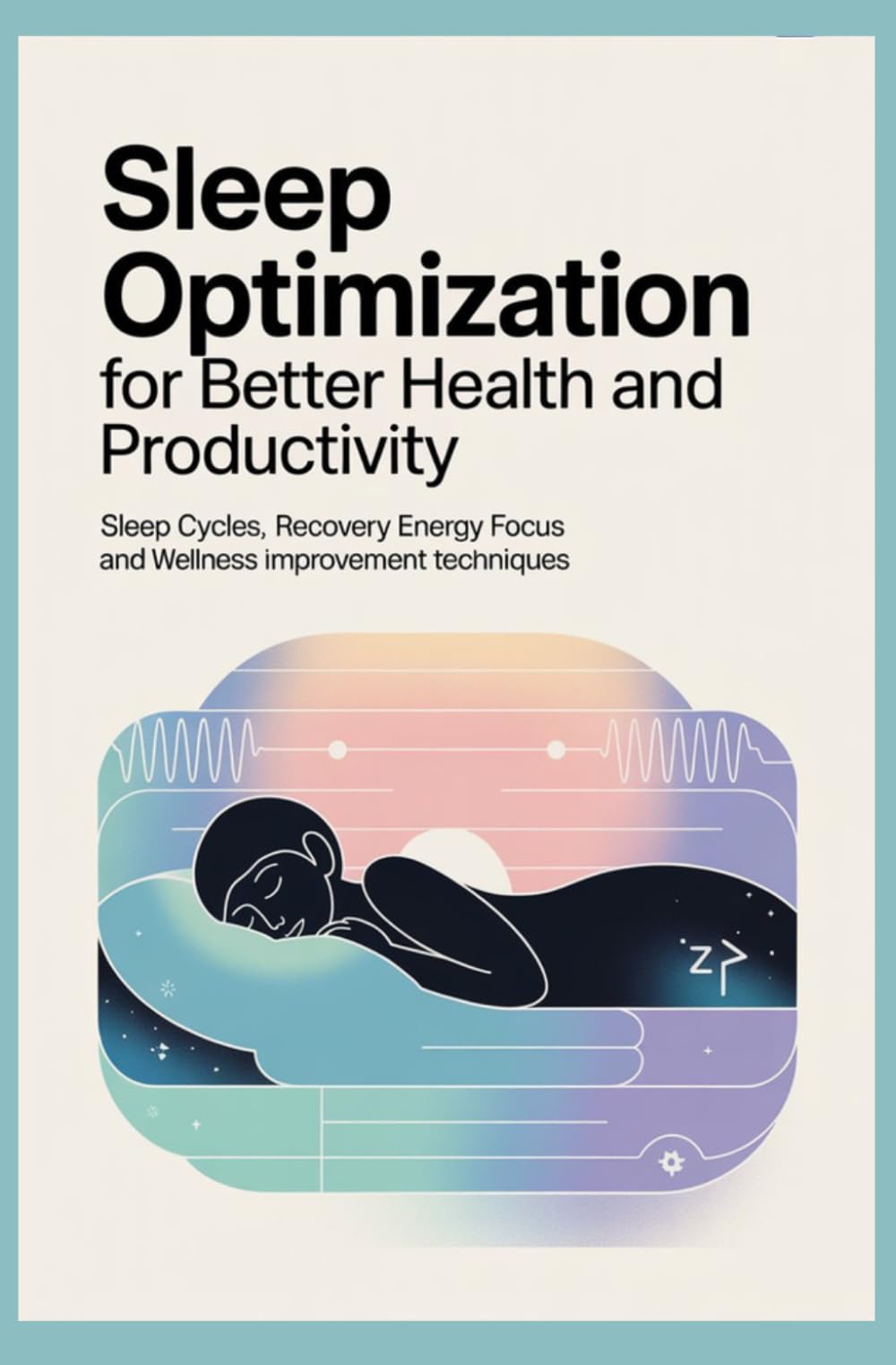 SLEEP OPTIMIZATION FOR BETTER HEALTH AND PRODUCTIVITY: Sleep Cycles Recovery Energy Focus and Wellness Improvement Techniques