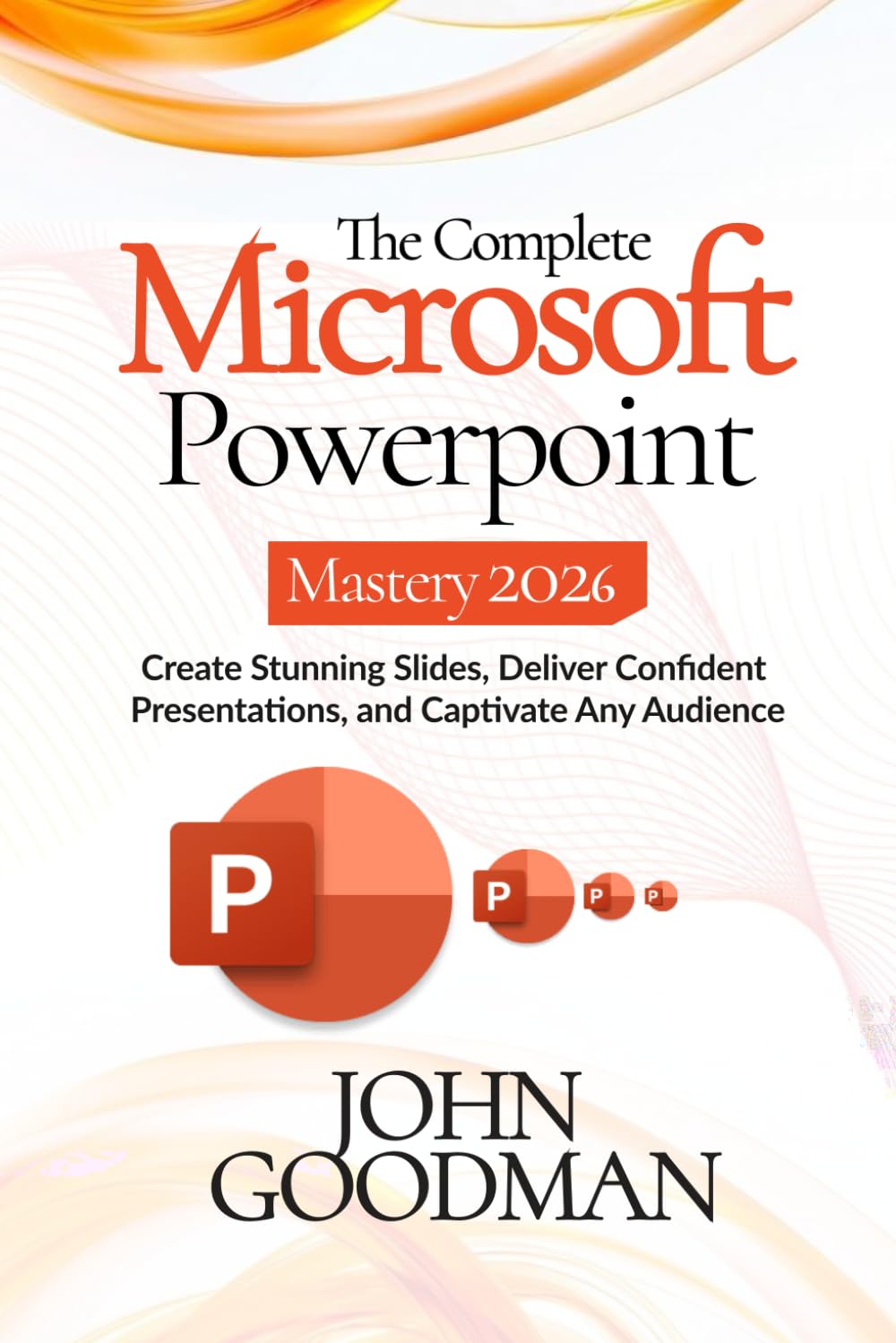 The Complete Microsoft Powerpoint Mastery 2026: Create Stunning Slides, Deliver Confident Presentations, And Captivate Any Audience.