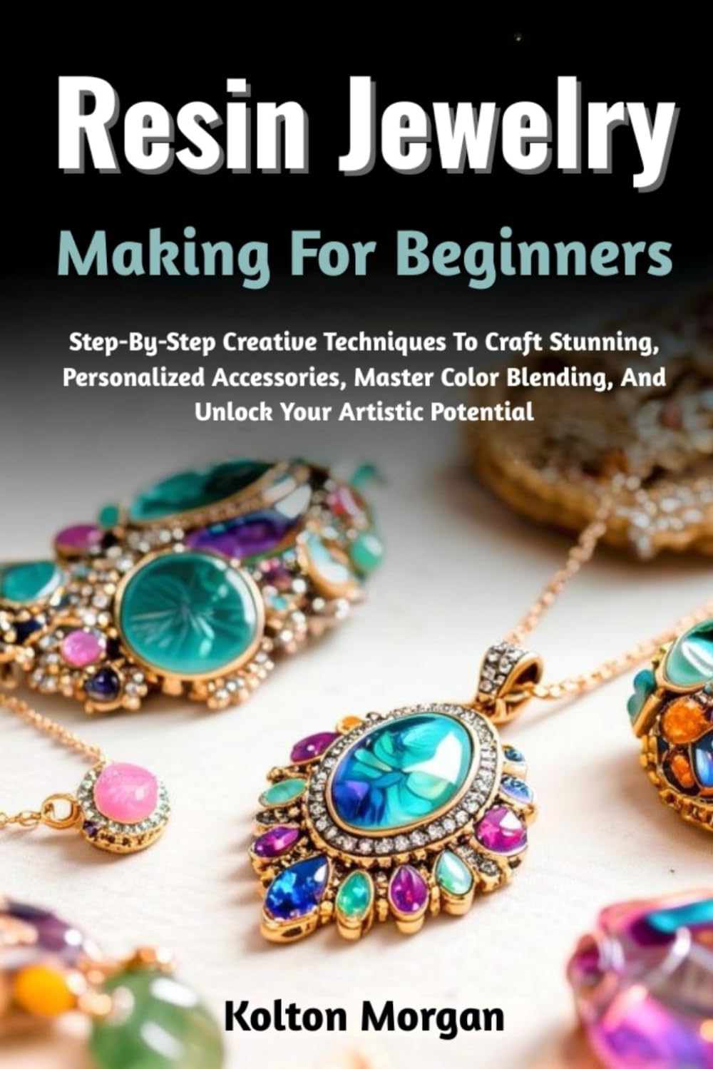 Resin Jewelry Making For Beginners: Step-By-Step Creative Techniques To Craft Stunning, Personalized Accessories, Master Color Blending, And Unlock Your Artistic Potential