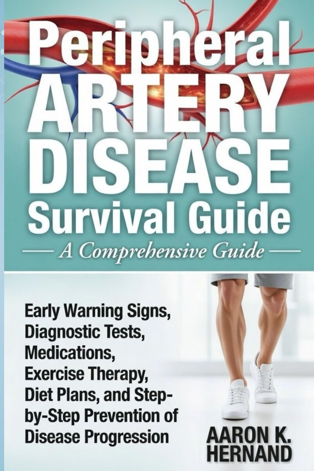 Peripheral Artery Disease Survival Guide: Early Warning Signs, Diagnostic Tests, Medications, Exercise Therapy, Diet Plans, and Step-by-Step Prevention of Disease Progression
