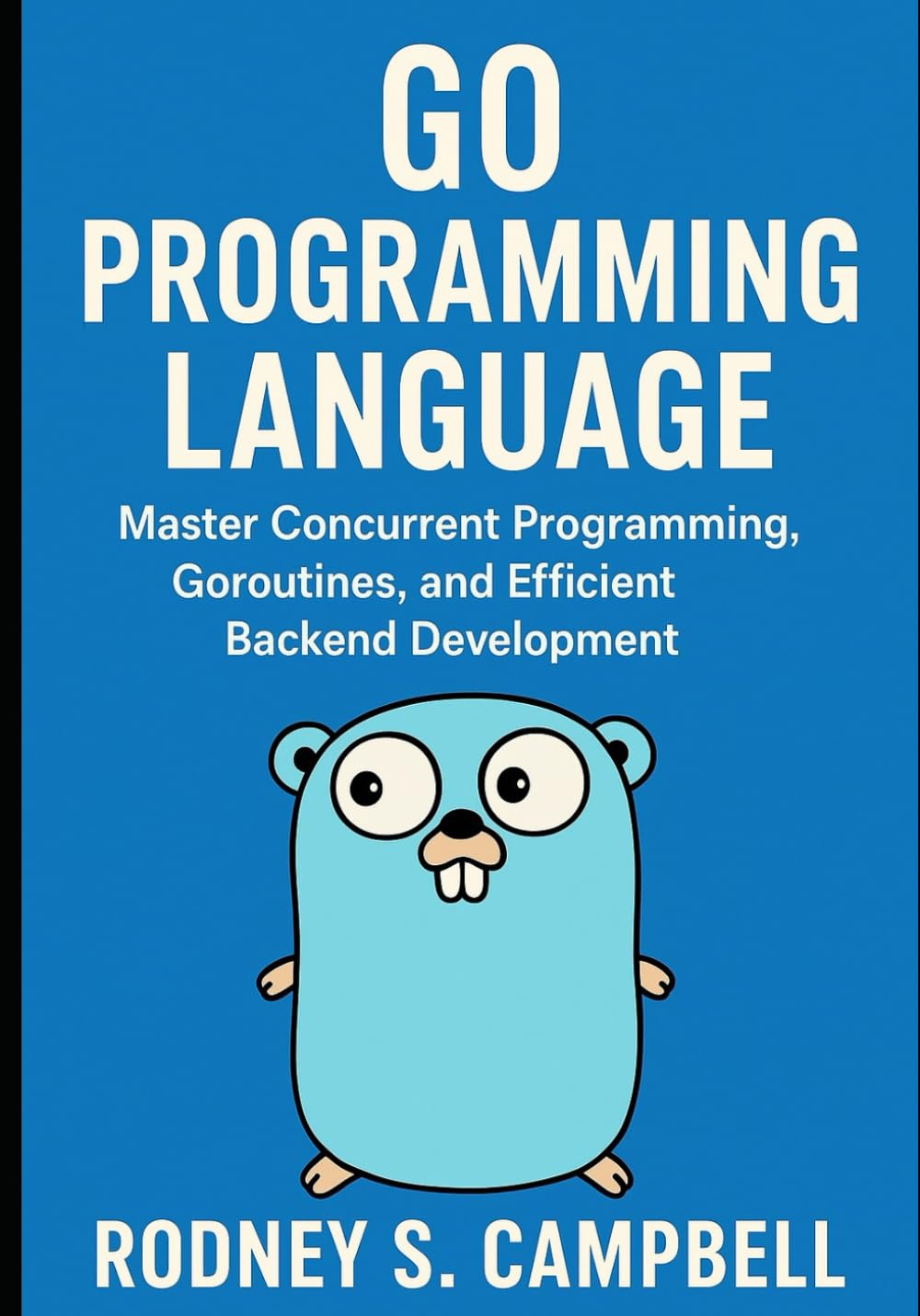 Go Programming Language: Master Concurrent Programming, Goroutines, and Efficient Backend Development (The Complete Go Development Series)