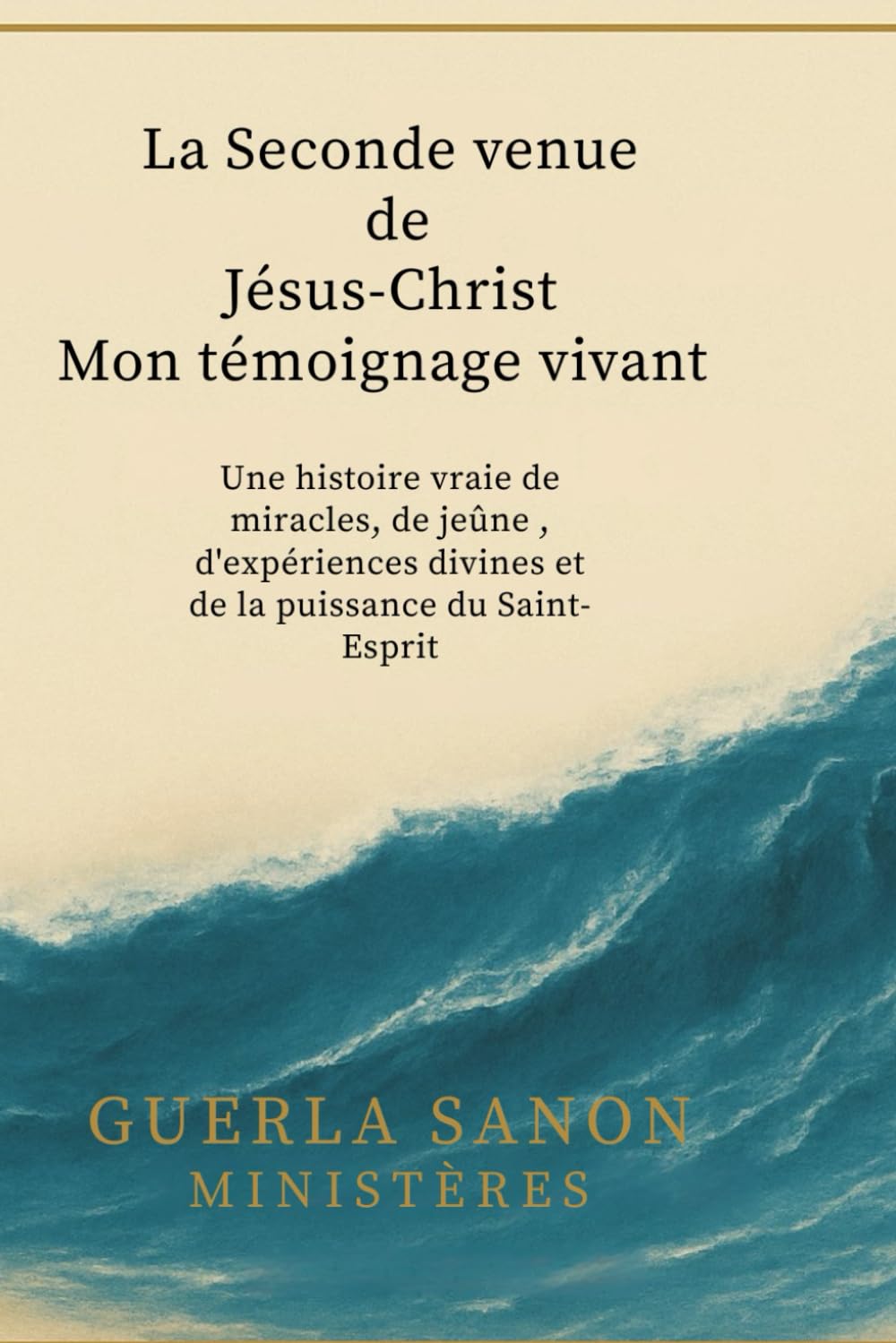 La Seconde Venue de Jésus-Christ Mon témoignage vivant: Une histoire vraie de miracles, de jeûne, d’expériences divines et de la puissance du Saint-Esprit