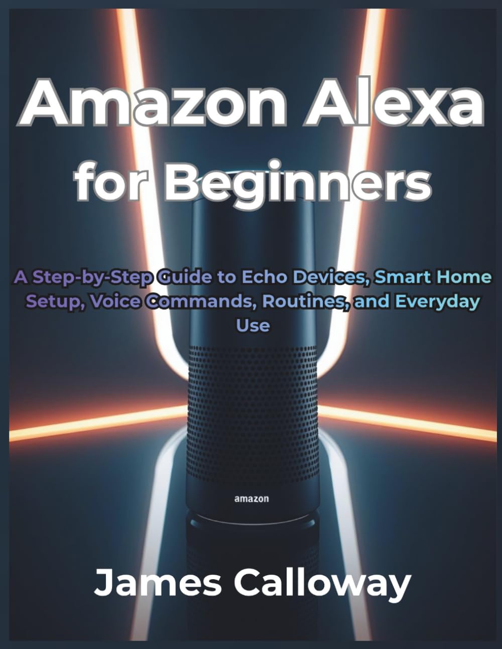 Amazon Alexa for Beginners: A Step-by-Step Guide to Echo Devices, Smart Home Setup, Voice Commands, Routines, and Everyday Use