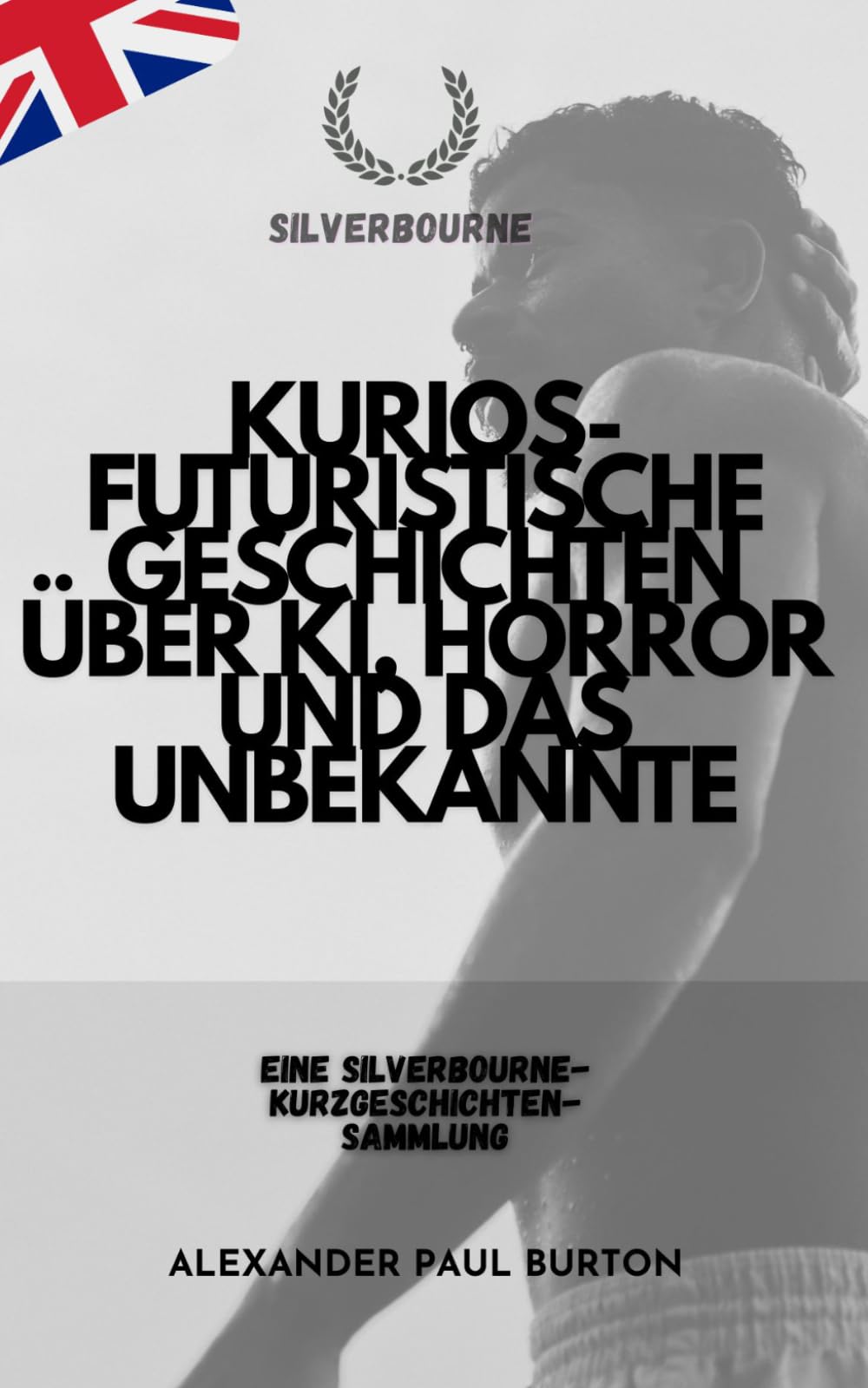 Kurios-futuristische Geschichten über KI, Horror und das Unbekannte: Eine Silverbourne-Kurzgeschichten-Sammlung (Silverbourne: Rohe, Unverblümte ... von Ruderern und Langsamer Leidenschaft)