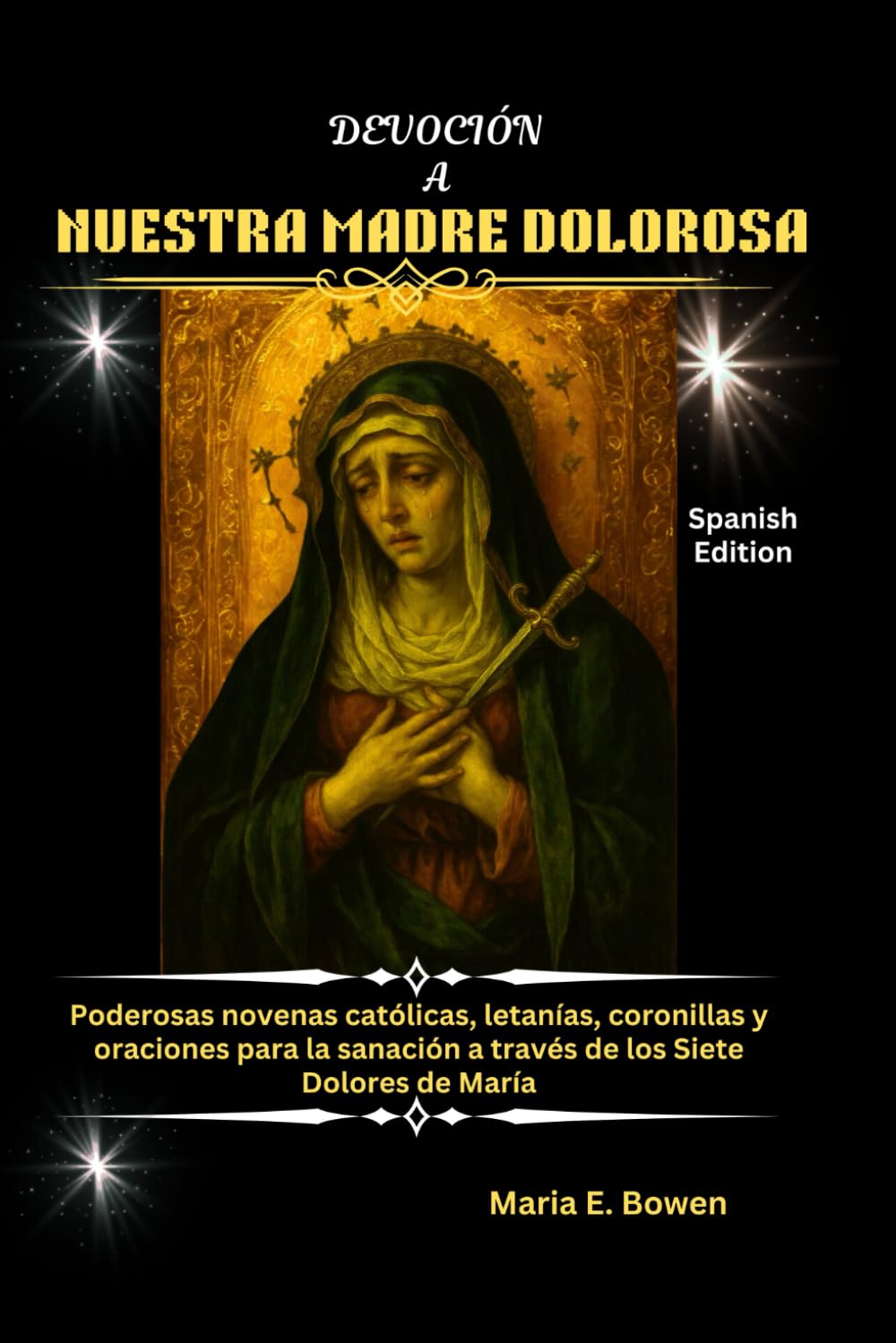 DEVOCIÓN A NUESTRA MADRE DOLOROSA: Poderosas novenas católicas, letanías, coronillas y oraciones para la sanación a través de los Siete Dolores de María