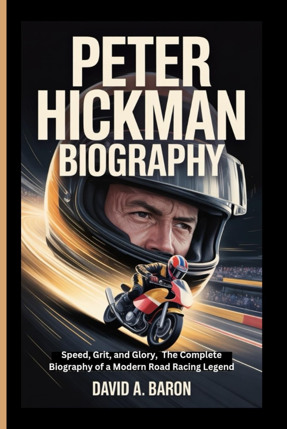 PETER HICKMAN BIOGRAPHY: Speed, Grit, and Glory, The Complete Biography of a Modern Road Racing Legend