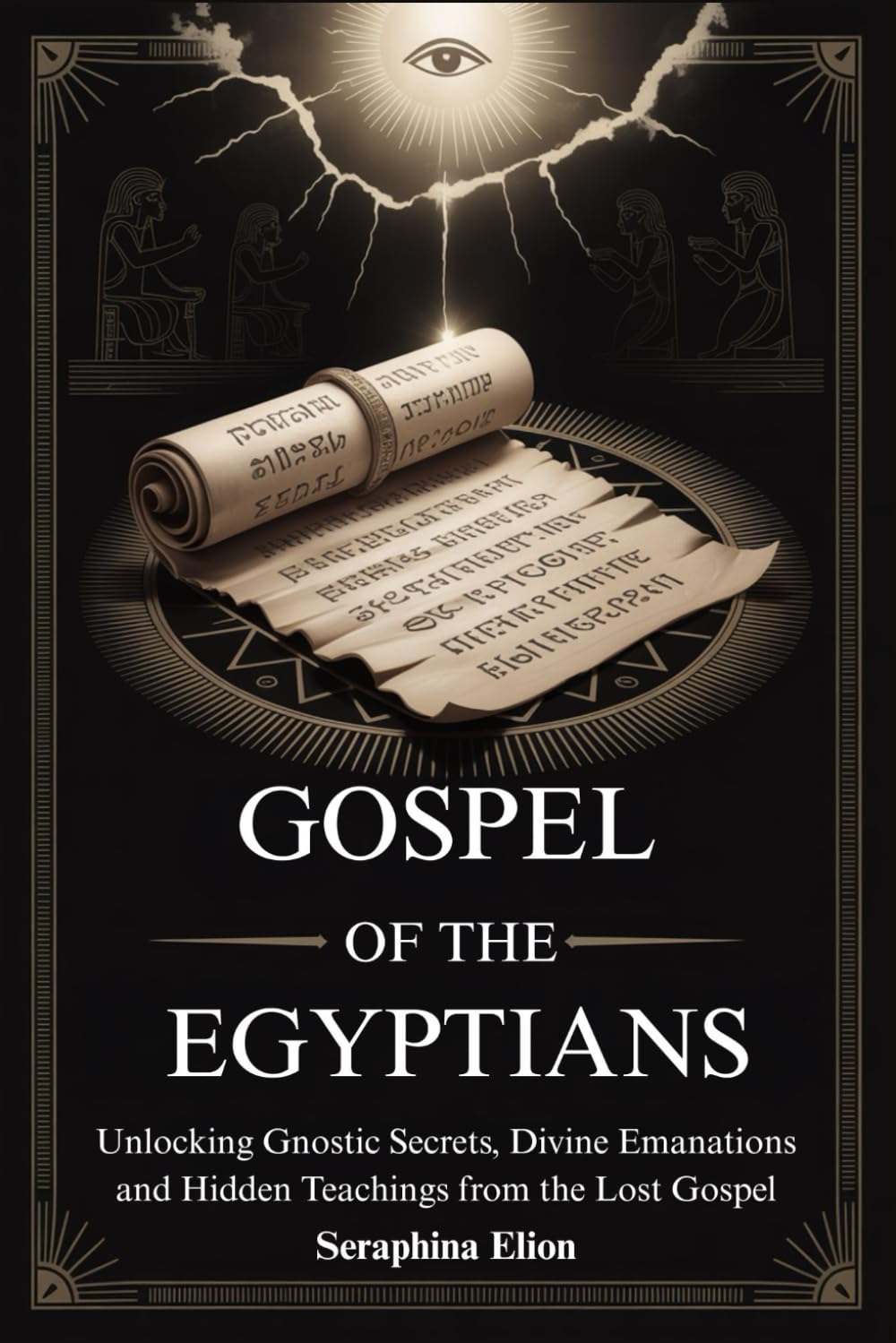 GOSPEL OF THE EGYPTIANS: Unlocking Gnostic Secrets, Divine Emanations and Hidden Teachings from the Lost Gospel