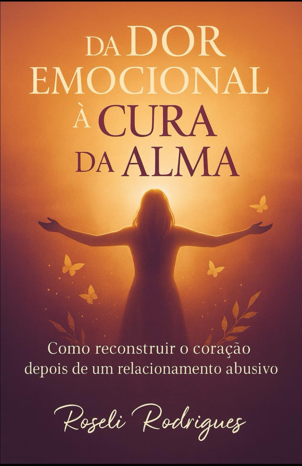 DA Dor Emocional A Cura da Alma: Romper o silêncio. Reconstruir a alma. Recomeçar a vida.