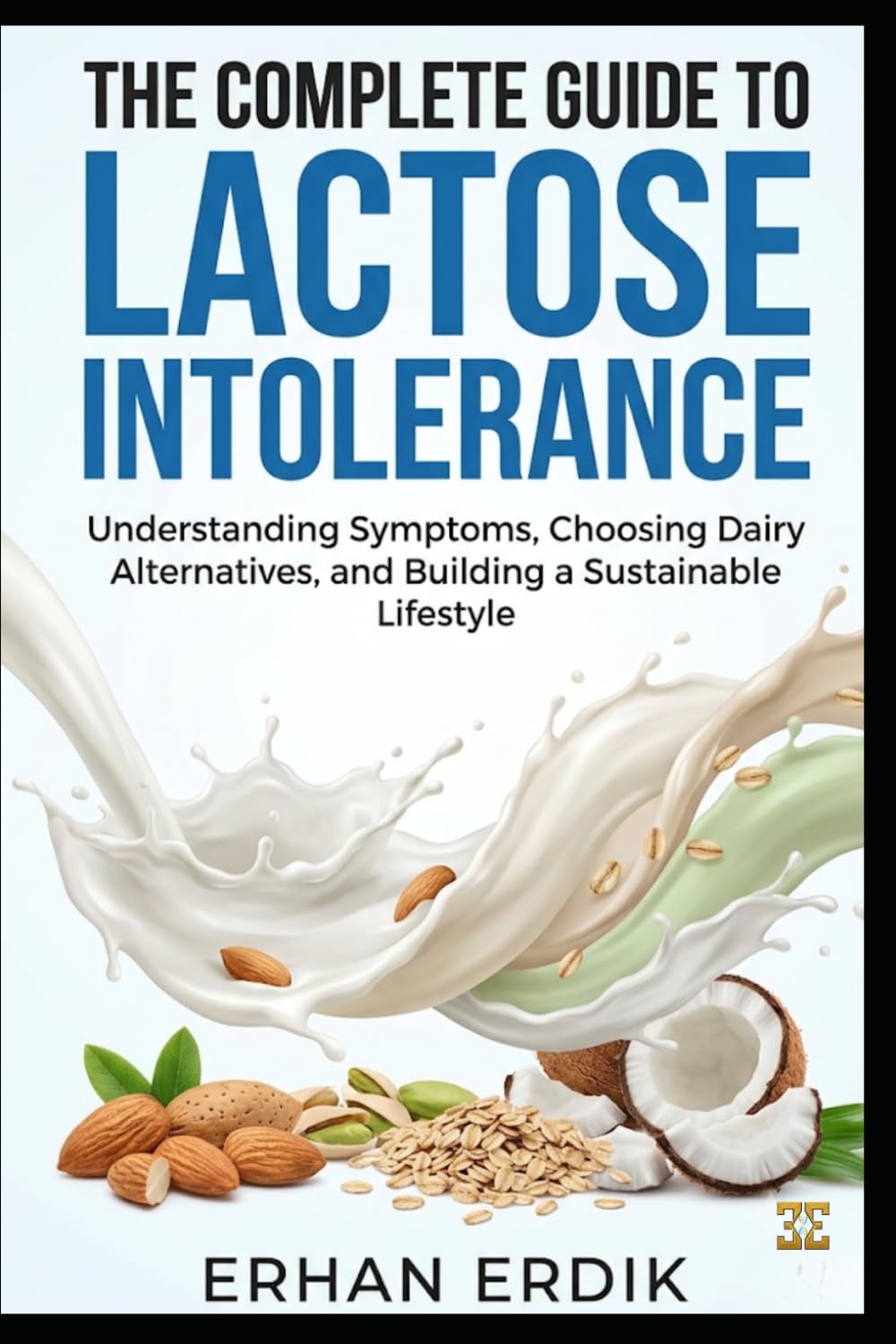 THE COMPLETE GUIDE TO LACTOSE INTOLERANCE: Understanding Symptoms, Choosing Dairy Alternatives, and Building a Sustainable Lifestyle