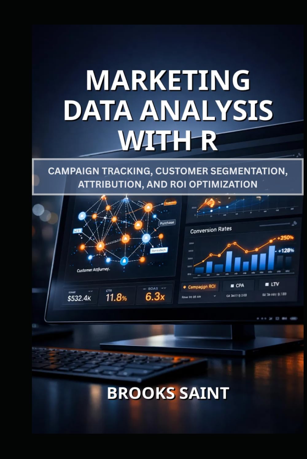 MARKETING DATA ANALYSIS WITH R: CAMPAIGN TRACKING, CUSTOMER SEGMENTATION, ATTRIBUTION, AND ROI OPTIMIZATION (Decision Intelligence with R Series)