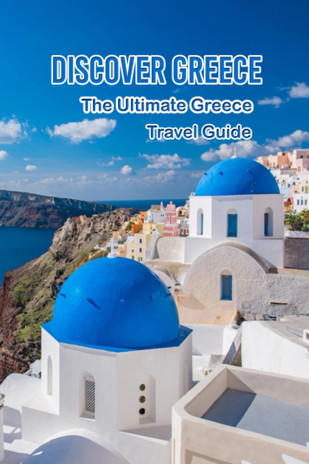 Discover Greece: The Ultimate Greece Travel Guide: Greece travel guide: everything you need to know