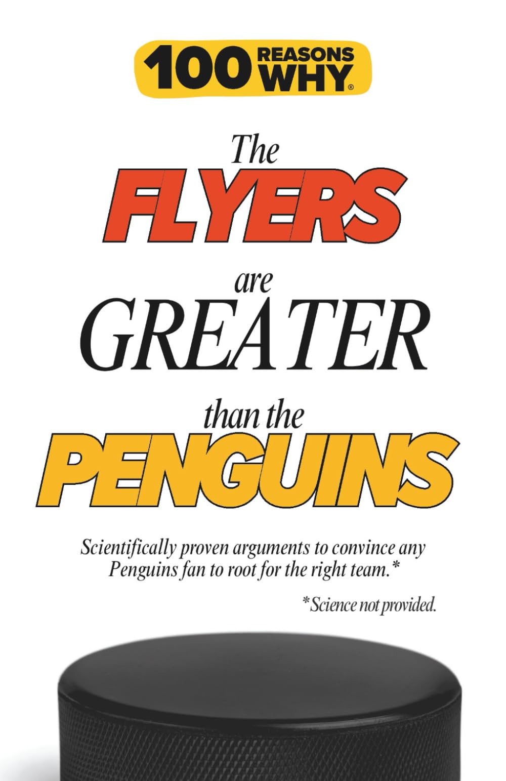 100 Reasons Why the Flyers Are Greater Than the Penguins: Scientifically proven arguments to convince any Penguins fan to root for the right team. Science not provided. (100 Reasons Why NHL Series)