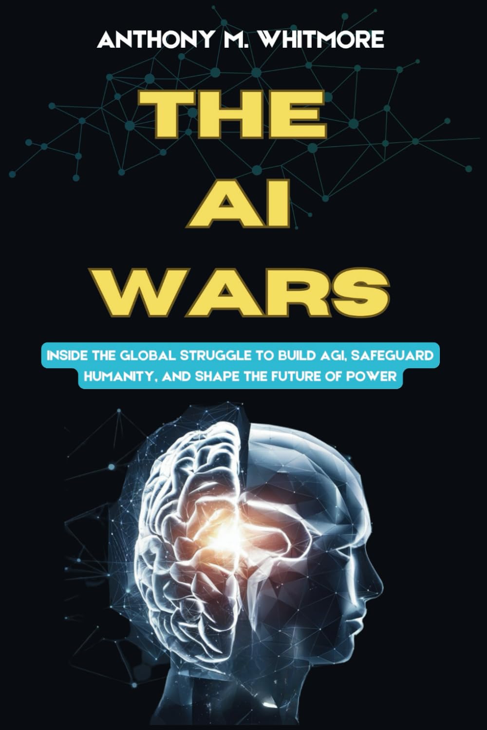 THE AI WARS: Power, Ethics, and the Race to Superintelligence: Inside the Global Struggle to Build AGI, Safeguard Humanity, and Shape the Future of Power